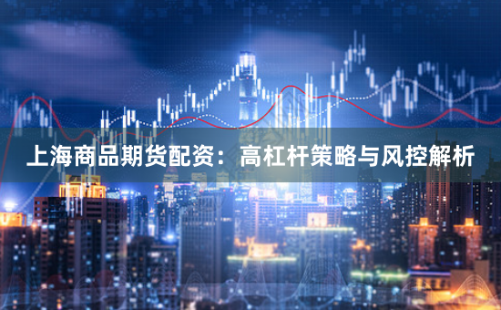 上海商品期貨配資：高杠桿策略與風(fēng)控解析