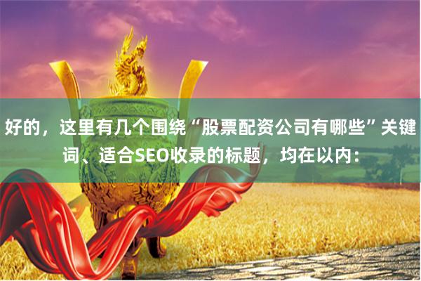 好的，這里有幾個(gè)圍繞“股票配資公司有哪些”關(guān)鍵詞、適合SEO收錄的標(biāo)題，均在以?xún)?nèi)：