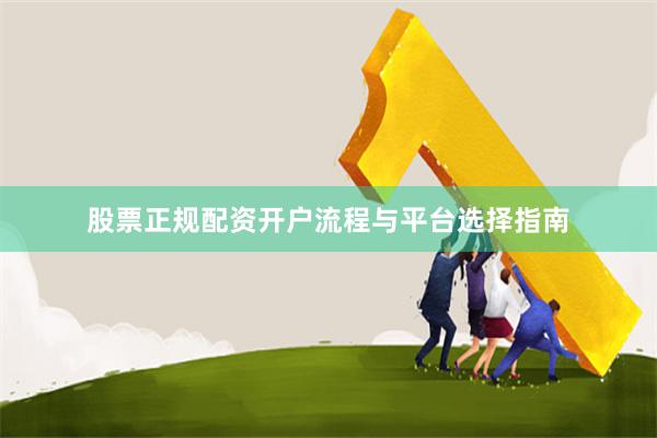 股票正規(guī)配資開(kāi)戶(hù)流程與平臺(tái)選擇指南