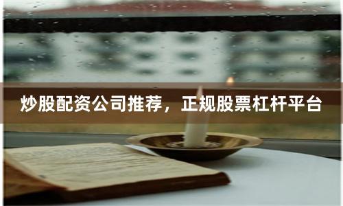 炒股配資公司推薦，正規(guī)股票杠桿平臺(tái)