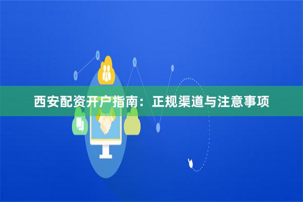 西安配資開(kāi)戶(hù)指南：正規(guī)渠道與注意事項(xiàng)